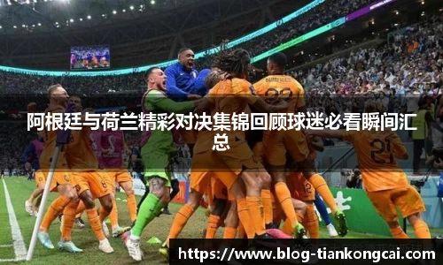 阿根廷与荷兰精彩对决集锦回顾球迷必看瞬间汇总