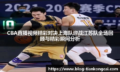 CBA直播视频精彩对决上海队迎战江苏队全场回顾与精彩瞬间分析