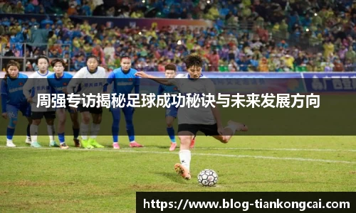 周强专访揭秘足球成功秘诀与未来发展方向