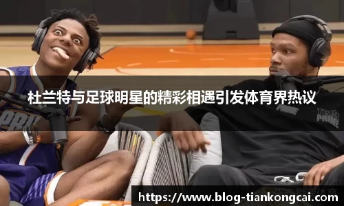 杜兰特与足球明星的精彩相遇引发体育界热议