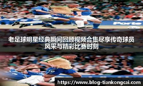 老足球明星经典瞬间回顾视频合集尽享传奇球员风采与精彩比赛时刻