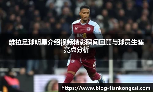 维拉足球明星介绍视频精彩瞬间回顾与球员生涯亮点分析